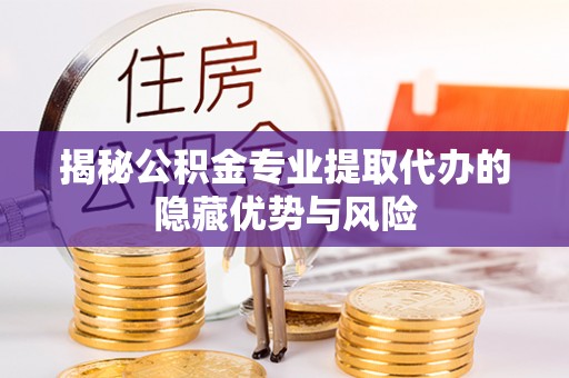 天涯揭秘公积金专业提取代办的隐藏优势与风险