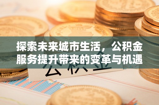 天涯探索未来城市生活，公积金服务提升带来的变革与机遇