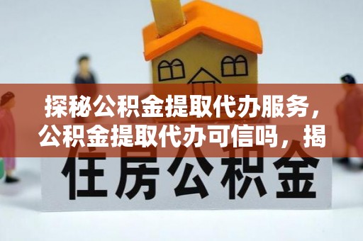 天涯探秘公积金提取代办服务，公积金提取代办可信吗，揭秘真相与选择指南