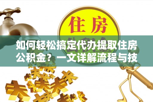 天涯如何轻松搞定代办提取住房公积金？一文详解流程与技巧