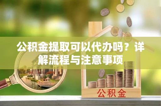 天涯公积金提取可以代办吗？详解流程与注意事项