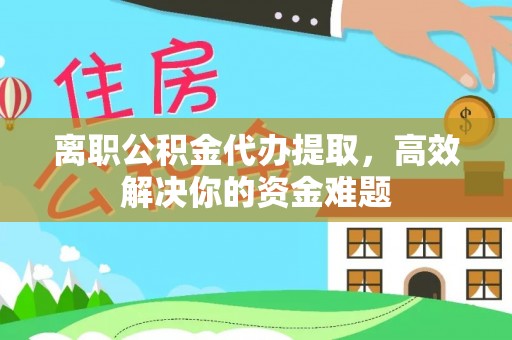 天涯离职公积金代办提取，高效解决你的资金难题