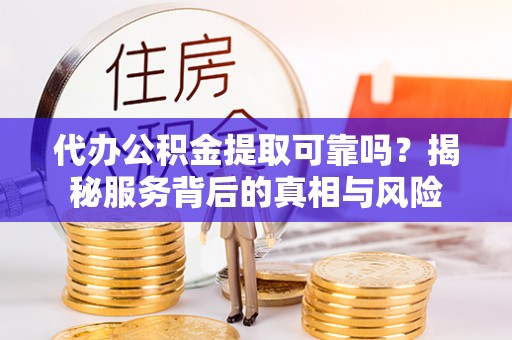 天涯代办公积金提取可靠吗？揭秘服务背后的真相与风险