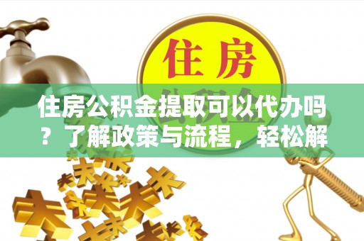 天涯住房公积金提取可以代办吗？了解政策与流程，轻松解决疑惑