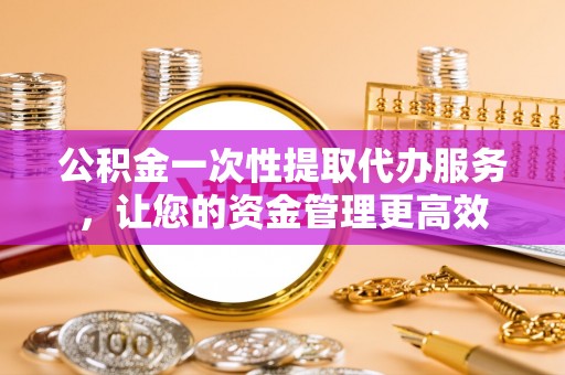 天涯公积金一次性提取代办服务，让您的资金管理更高效