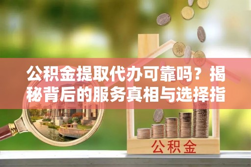 天涯公积金提取代办可靠吗？揭秘背后的服务真相与选择指南