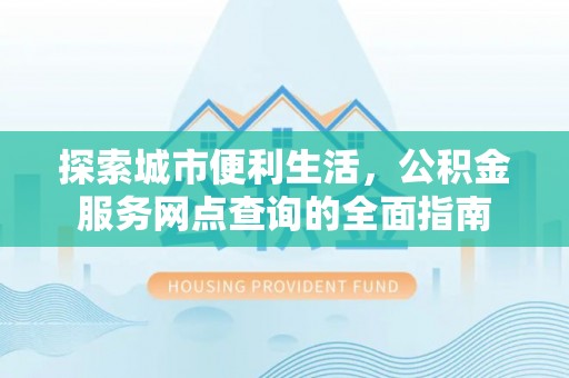 天涯探索城市便利生活，公积金服务网点查询的全面指南