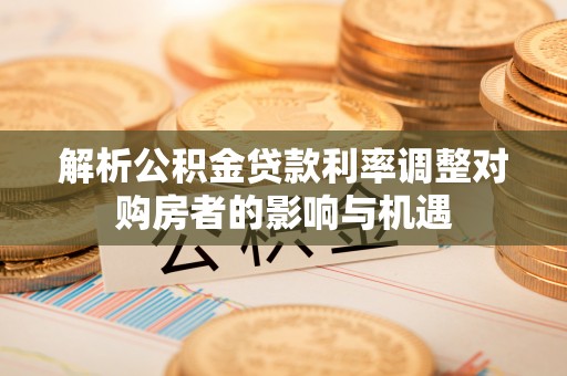 天涯解析公积金贷款利率调整对购房者的影响与机遇