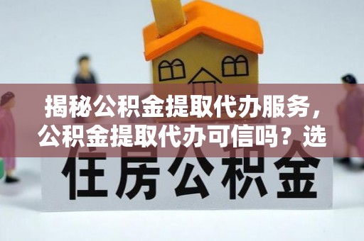 天涯揭秘公积金提取代办服务，公积金提取代办可信吗？选择前你需要知道的真相