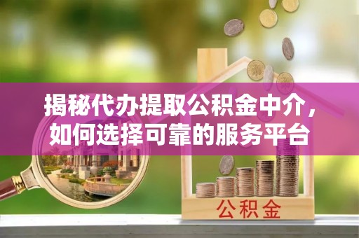 天涯揭秘代办提取公积金中介，如何选择可靠的服务平台