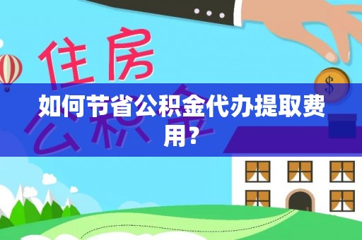 天涯如何节省公积金代办提取费用？