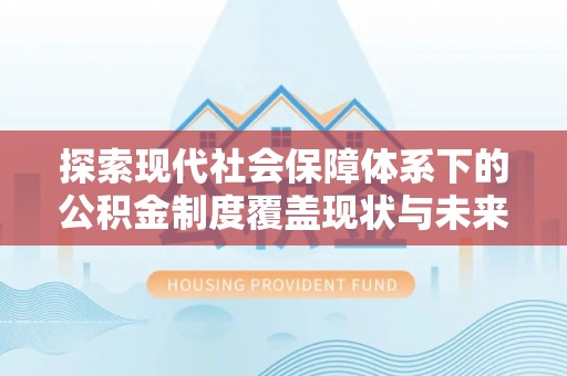 天涯探索现代社会保障体系下的公积金制度覆盖现状与未来发展