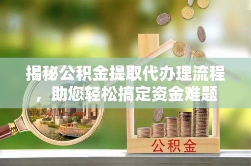 天涯揭秘公积金提取代办理流程，助您轻松搞定资金难题