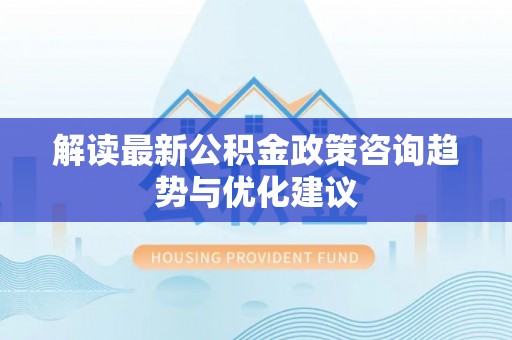天涯解读最新公积金政策咨询趋势与优化建议