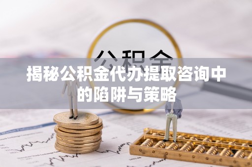 天涯揭秘公积金代办提取咨询中的陷阱与策略