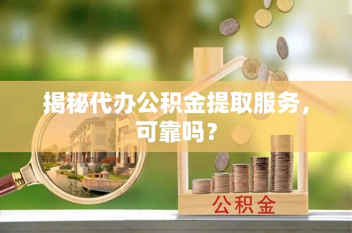 天涯揭秘代办公积金提取服务，可靠吗？
