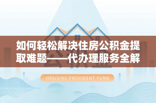 天涯如何轻松解决住房公积金提取难题——代办理服务全解析