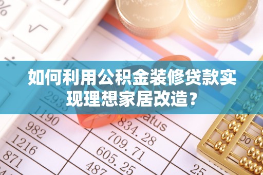 天涯如何利用公积金装修贷款实现理想家居改造？