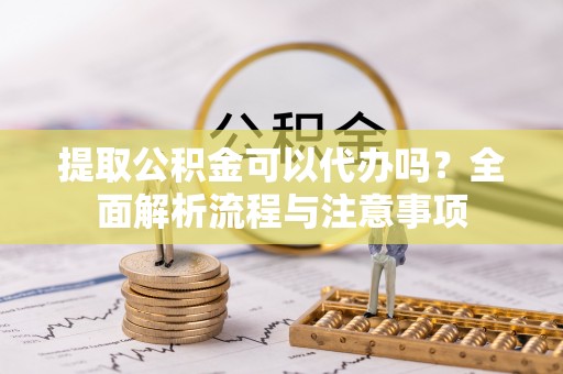 天涯提取公积金可以代办吗？全面解析流程与注意事项