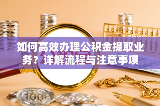 天涯如何高效办理公积金提取业务？详解流程与注意事项