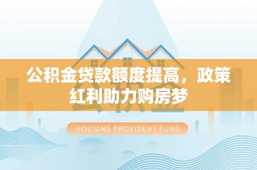 天涯公积金贷款额度提高，政策红利助力购房梦