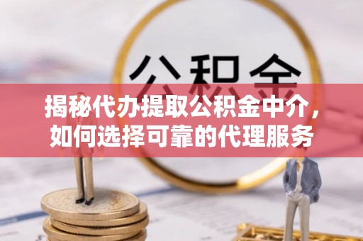 天涯揭秘代办提取公积金中介，如何选择可靠的代理服务