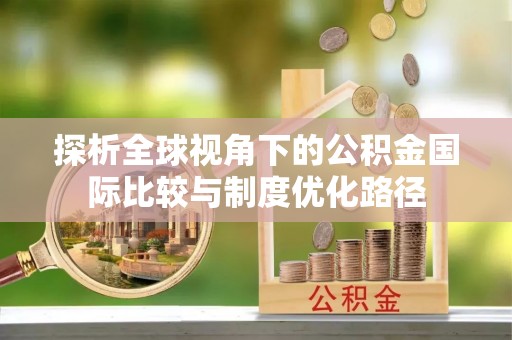 天涯探析全球视角下的公积金国际比较与制度优化路径