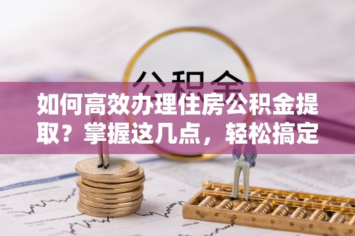 天涯如何高效办理住房公积金提取？掌握这几点，轻松搞定！