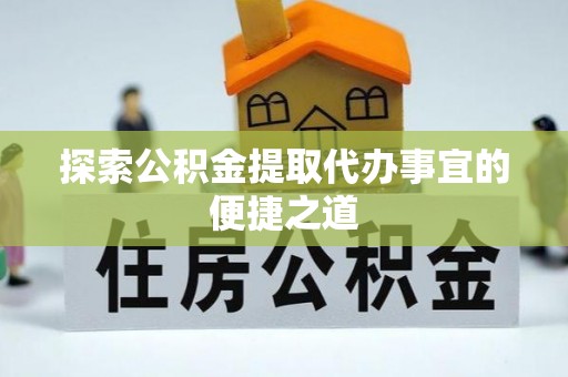 天涯探索公积金提取代办事宜的便捷之道