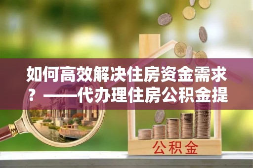 天涯如何高效解决住房资金需求？——代办理住房公积金提取服务全解析