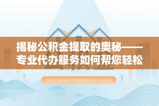 天涯揭秘公积金提取的奥秘——专业代办服务如何帮您轻松搞定