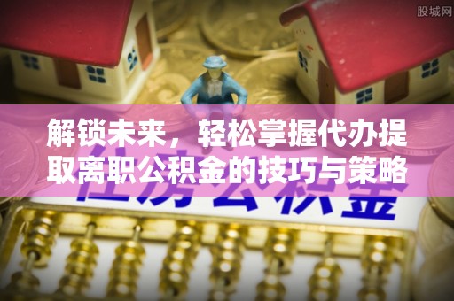 天涯解锁未来，轻松掌握代办提取离职公积金的技巧与策略