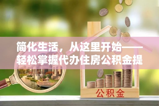 天涯简化生活，从这里开始——轻松掌握代办住房公积金提取全流程