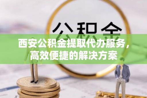 天涯西安公积金提取代办服务，高效便捷的解决方案