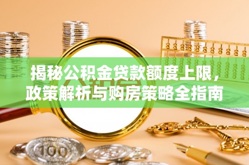 天涯揭秘公积金贷款额度上限，政策解析与购房策略全指南