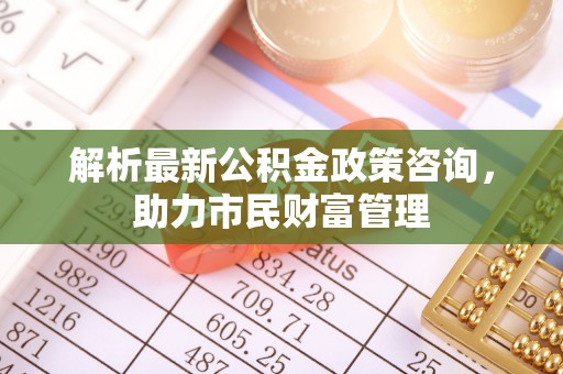 天涯解析最新公积金政策咨询，助力市民财富管理