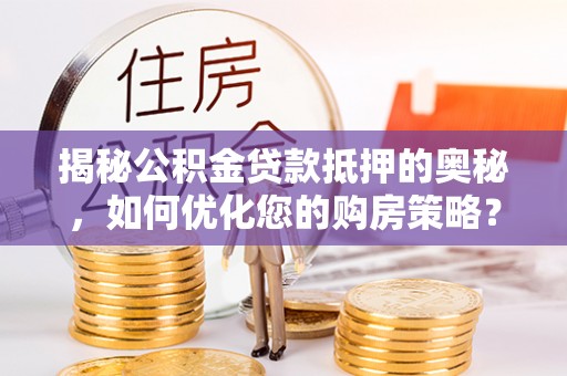 天涯揭秘公积金贷款抵押的奥秘，如何优化您的购房策略？