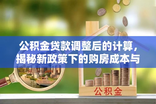 天涯公积金贷款调整后的计算，揭秘新政策下的购房成本与规划策略