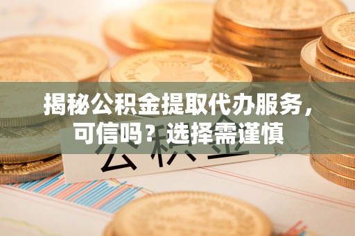 天涯揭秘公积金提取代办服务，可信吗？选择需谨慎