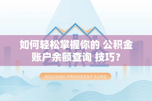 天涯如何轻松掌握你的 公积金账户余额查询 技巧？
