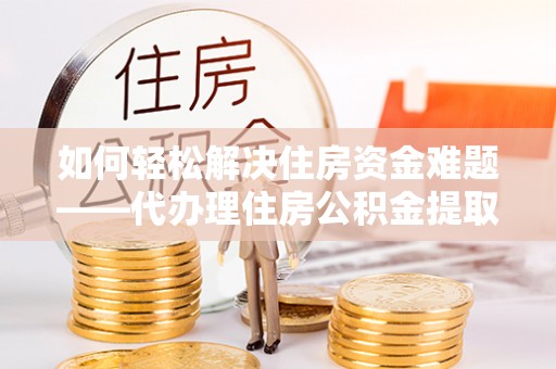 天涯如何轻松解决住房资金难题——代办理住房公积金提取服务详解