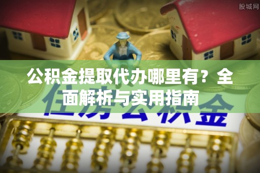 天涯公积金提取代办哪里有？全面解析与实用指南