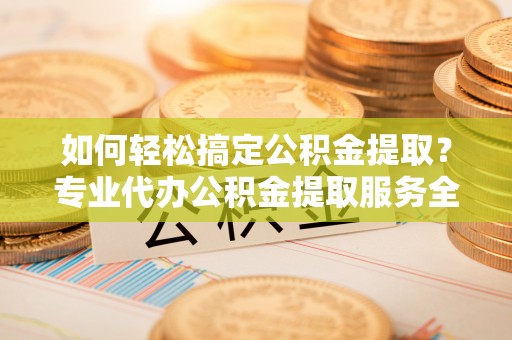 天涯如何轻松搞定公积金提取？专业代办公积金提取服务全解析