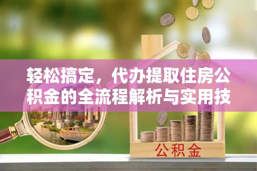 天涯轻松搞定，代办提取住房公积金的全流程解析与实用技巧