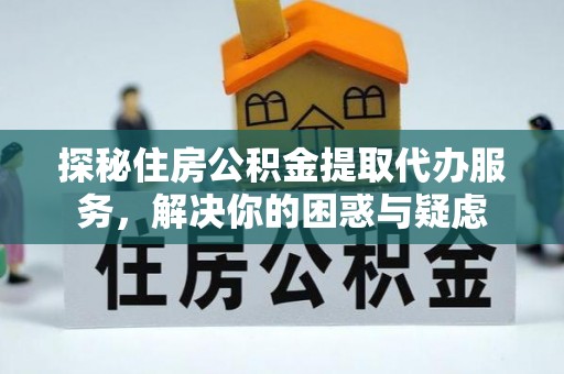 天涯探秘住房公积金提取代办服务，解决你的困惑与疑虑