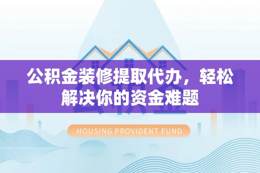 天涯公积金装修提取代办，轻松解决你的资金难题
