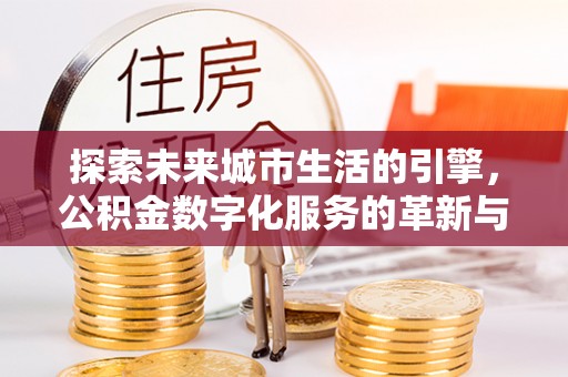 天涯探索未来城市生活的引擎，公积金数字化服务的革新与实践