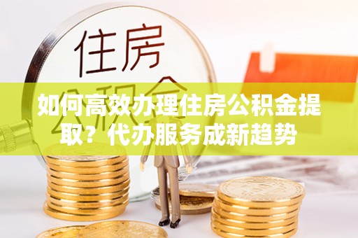 天涯如何高效办理住房公积金提取？代办服务成新趋势