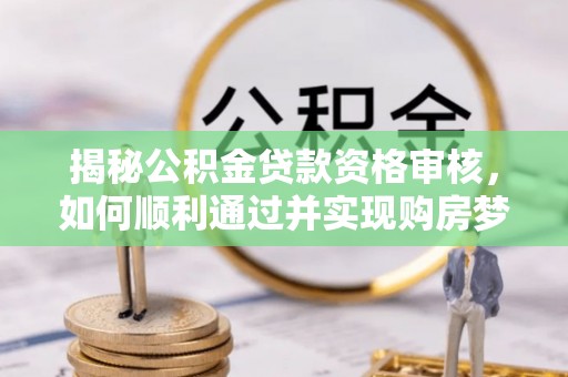 天涯揭秘公积金贷款资格审核，如何顺利通过并实现购房梦想