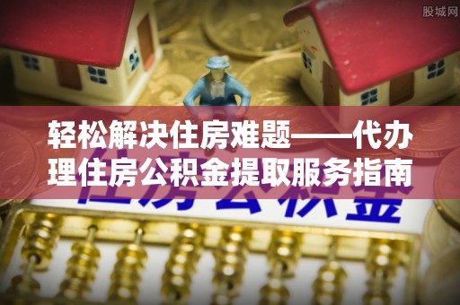 天涯轻松解决住房难题——代办理住房公积金提取服务指南